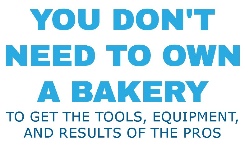 YOU DON'T NEED TO OWN A BAKERY TO GET THE TOOLS, EQUIPMENT, and results OF THE PROS
